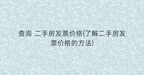查询 二手房发票价格(了解二手房发票价格的方法)